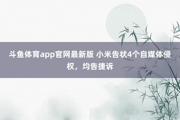 斗鱼体育app官网最新版 小米告状4个自媒体侵权，均告捷诉