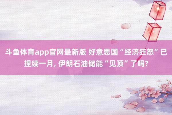 斗鱼体育app官网最新版 好意思国“经济狂怒”已捏续一月， 伊朗石油储能“见顶”了吗?