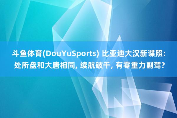 斗鱼体育(DouYuSports) 比亚迪大汉新谍照: 处所盘和大唐相同， 续航破千， 有零重力副驾?