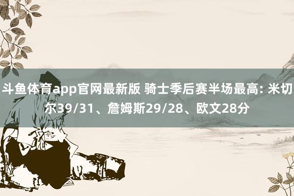 斗鱼体育app官网最新版 骑士季后赛半场最高: 米切尔39/31、詹姆斯29/28、欧文28分