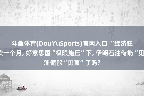斗鱼体育(DouYuSports)官网入口 “经济狂怒”已握续一个月， 好意思国“极限施压”下， 伊朗石油储能“见顶”了吗?
