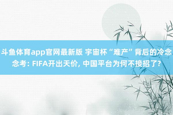 斗鱼体育app官网最新版 宇宙杯“难产”背后的冷念念考: FIFA开出天价, 中国平台为何不接招了?