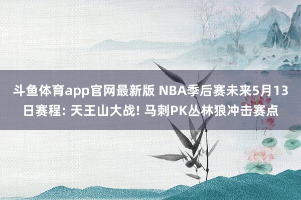 斗鱼体育app官网最新版 NBA季后赛未来5月13日赛程: 天王山大战! 马刺PK丛林狼冲击赛点