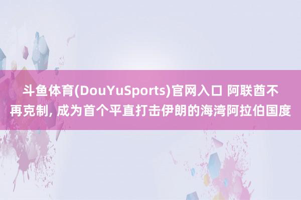 斗鱼体育(DouYuSports)官网入口 阿联酋不再克制， 成为首个平直打击伊朗的海湾阿拉伯国度