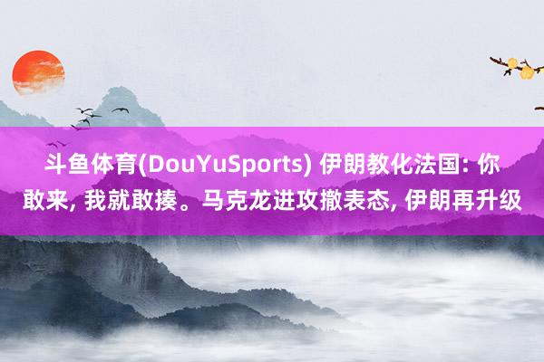 斗鱼体育(DouYuSports) 伊朗教化法国: 你敢来， 我就敢揍。马克龙进攻撤表态， 伊朗再升级