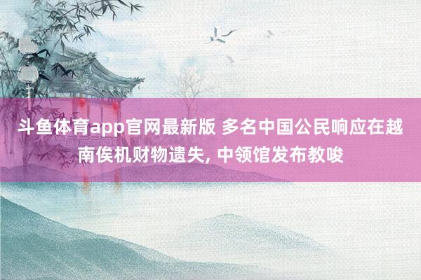 斗鱼体育app官网最新版 多名中国公民响应在越南俟机财物遗失， 中领馆发布教唆