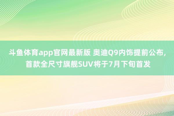 斗鱼体育app官网最新版 奥迪Q9内饰提前公布， 首款全尺寸旗舰SUV将于7月下旬首发