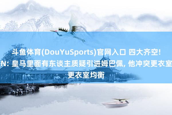 斗鱼体育(DouYuSports)官网入口 四大齐空! ESPN: 皇马里面有东谈主质疑引进姆巴佩, 他冲突更衣室均衡