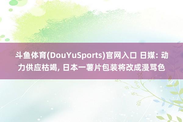 斗鱼体育(DouYuSports)官网入口 日媒: 动力供应枯竭, 日本一薯片包装将改成漫骂色