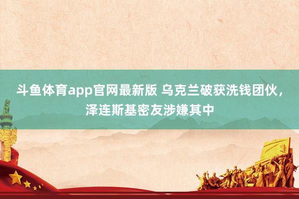 斗鱼体育app官网最新版 乌克兰破获洗钱团伙，泽连斯基密友涉嫌其中