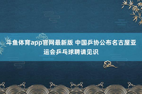 斗鱼体育app官网最新版 中国乒协公布名古屋亚运会乒乓球聘请见识