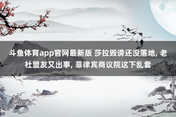 斗鱼体育app官网最新版 莎拉毁谤还没落地, 老杜盟友又出事, 菲律宾商议院这下乱套