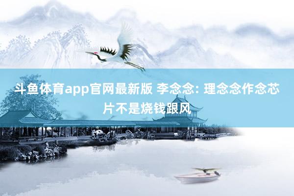 斗鱼体育app官网最新版 李念念: 理念念作念芯片不是烧钱跟风