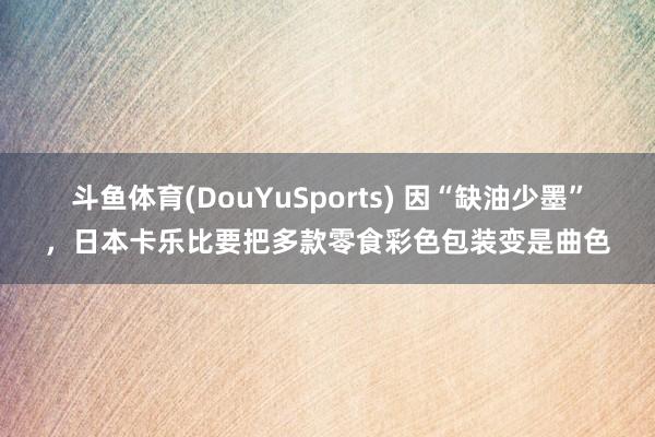 斗鱼体育(DouYuSports) 因“缺油少墨”,日本卡乐比要把多款零食彩色包装变是曲色