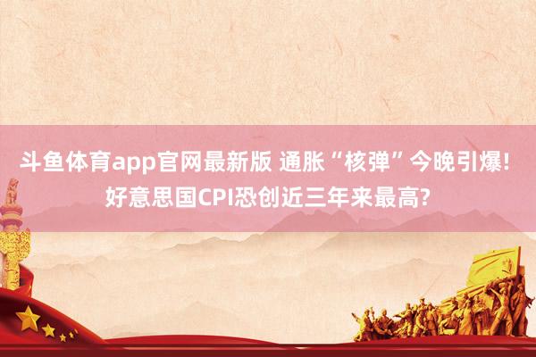 斗鱼体育app官网最新版 通胀“核弹”今晚引爆! 好意思国CPI恐创近三年来最高?