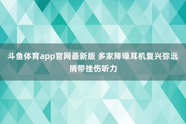 斗鱼体育app官网最新版 多家降噪耳机复兴弥远捎带挫伤听力