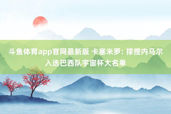 斗鱼体育app官网最新版 卡塞米罗: 撑捏内马尔入选巴西队宇宙杯大名单