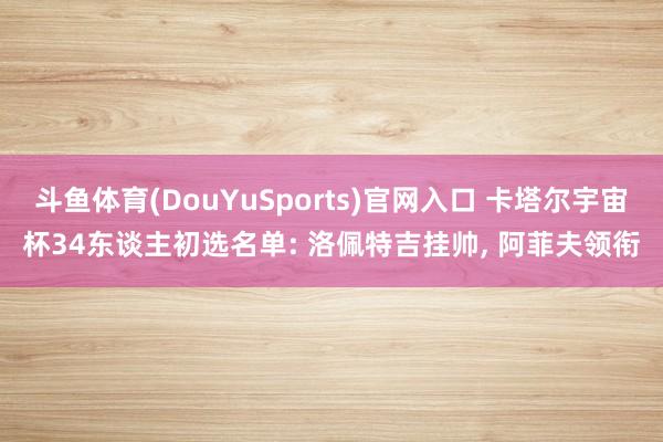 斗鱼体育(DouYuSports)官网入口 卡塔尔宇宙杯34东谈主初选名单: 洛佩特吉挂帅， 阿菲夫领衔