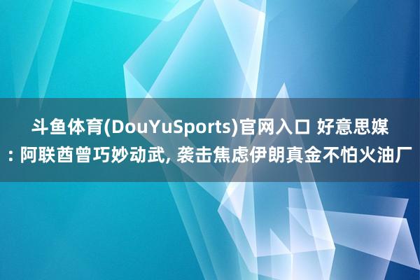 斗鱼体育(DouYuSports)官网入口 好意思媒: 阿联酋曾巧妙动武， 袭击焦虑伊朗真金不怕火油厂