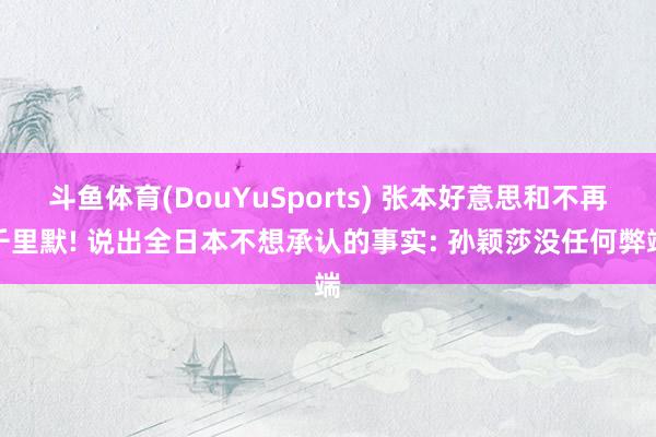 斗鱼体育(DouYuSports) 张本好意思和不再千里默! 说出全日本不想承认的事实: 孙颖莎没任何弊端