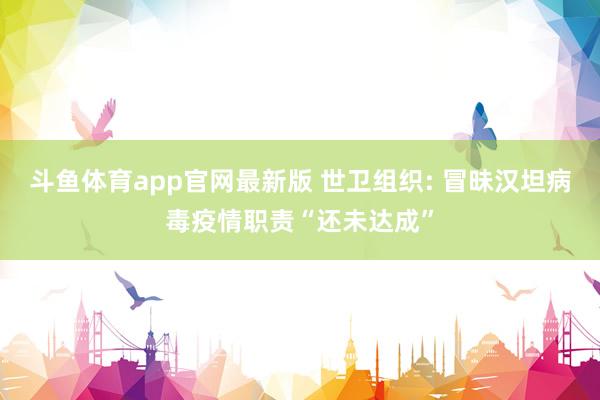 斗鱼体育app官网最新版 世卫组织: 冒昧汉坦病毒疫情职责“还未达成”