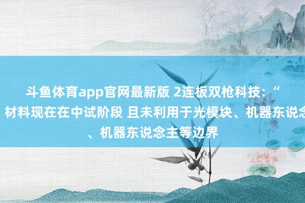 斗鱼体育app官网最新版 2连板双枪科技: “竹基禾塑”材料现在在中试阶段 且未利用于光模块、机器东说念主等边界