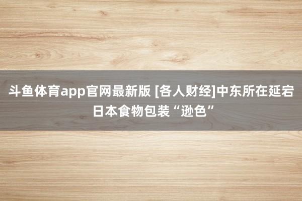 斗鱼体育app官网最新版 [各人财经]中东所在延宕 日本食物包装“逊色”