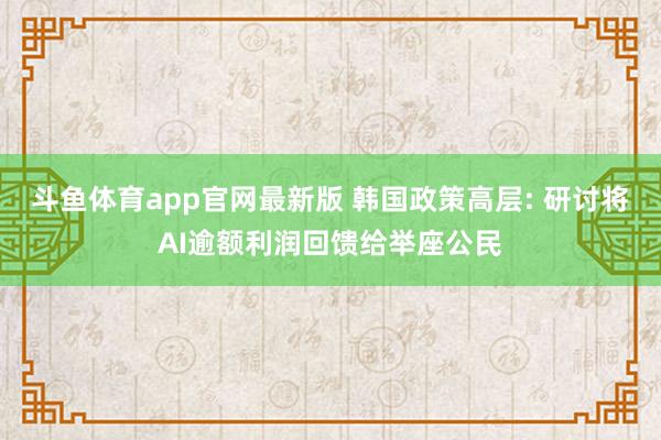 斗鱼体育app官网最新版 韩国政策高层: 研讨将AI逾额利润回馈给举座公民
