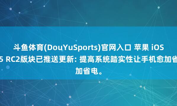 斗鱼体育(DouYuSports)官网入口 苹果 iOS26.5 RC2版块已推送更新: 提高系统踏实性让手机愈加省电。