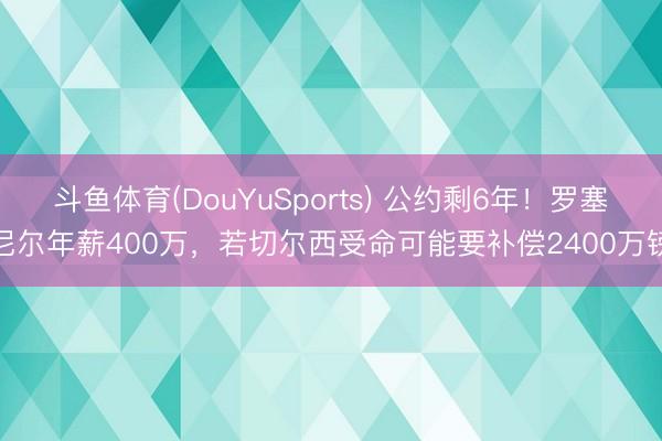 斗鱼体育(DouYuSports) 公约剩6年！罗塞尼尔年薪400万，若切尔西受命可能要补偿2400万镑