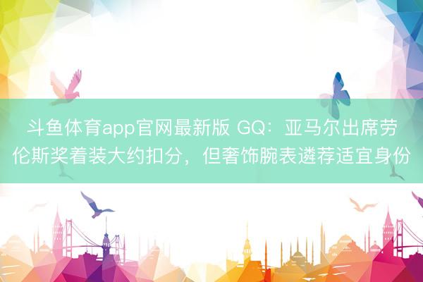 斗鱼体育app官网最新版 GQ：亚马尔出席劳伦斯奖着装大约扣分，但奢饰腕表遴荐适宜身份