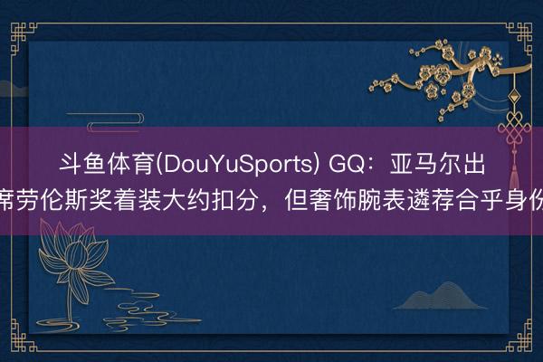 斗鱼体育(DouYuSports) GQ：亚马尔出席劳伦斯奖着装大约扣分，但奢饰腕表遴荐合乎身份