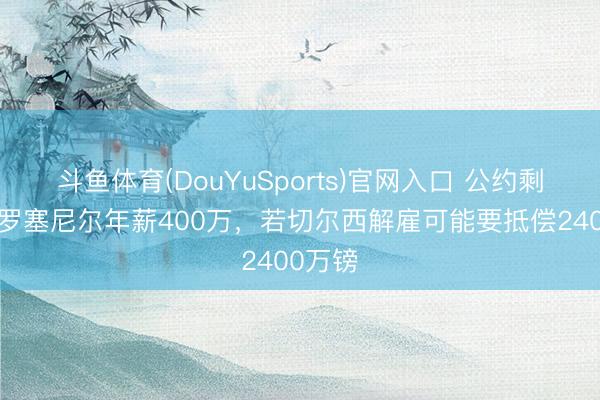 斗鱼体育(DouYuSports)官网入口 公约剩6年!罗塞尼尔年薪400万,若切尔西解雇可能要抵偿2400万镑