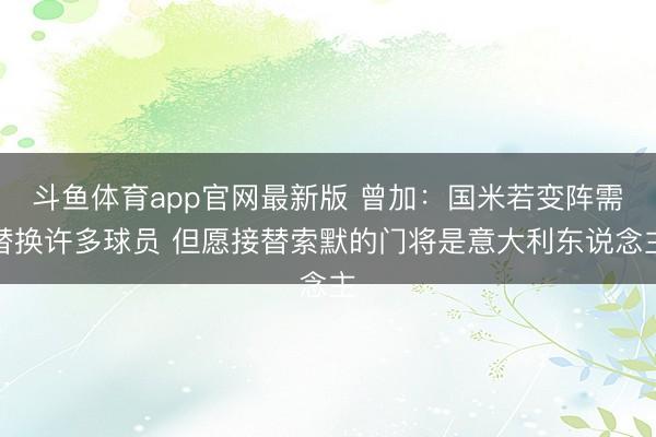 斗鱼体育app官网最新版 曾加：国米若变阵需替换许多球员 但愿接替索默的门将是意大利东说念主