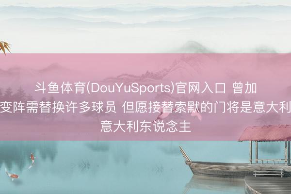 斗鱼体育(DouYuSports)官网入口 曾加：国米若变阵需替换许多球员 但愿接替索默的门将是意大利东说念主