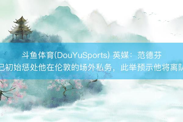 斗鱼体育(DouYuSports) 英媒：范德芬已初始惩处他在伦敦的场外私务，此举预示他将离队
