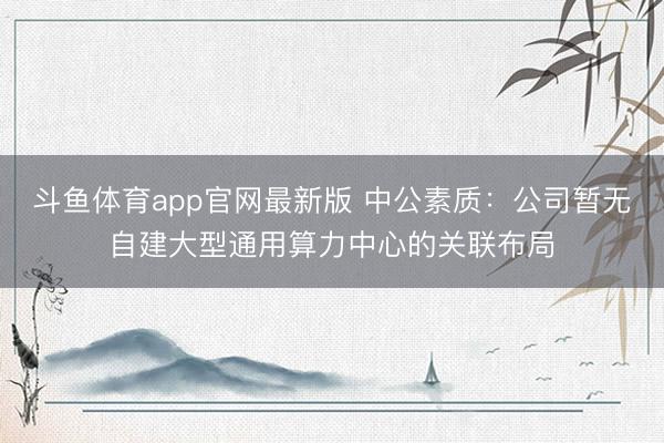 斗鱼体育app官网最新版 中公素质：公司暂无自建大型通用算力中心的关联布局