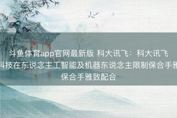 斗鱼体育app官网最新版 科大讯飞：科大讯飞与宇树科技在东说念主工智能及机器东说念主限制保合手雅致配合