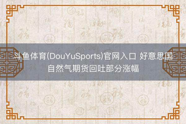 斗鱼体育(DouYuSports)官网入口 好意思国自然气期货回吐部分涨幅