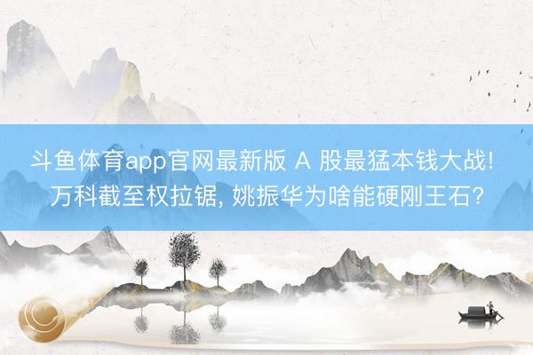 斗鱼体育app官网最新版 A 股最猛本钱大战! 万科截至权拉锯, 姚振华为啥能硬刚王石?