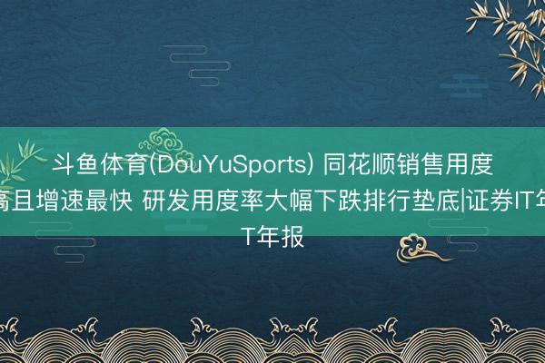 斗鱼体育(DouYuSports) 同花顺销售用度最高且增速最快 研发用度率大幅下跌排行垫底|证券IT年报
