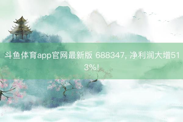 斗鱼体育app官网最新版 688347， 净利润大增513%!