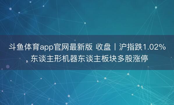 斗鱼体育app官网最新版 收盘丨沪指跌1.02%， 东谈主形机器东谈主板块多股涨停