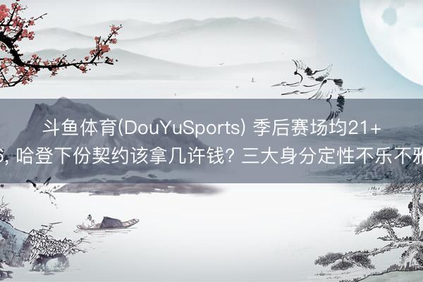 斗鱼体育(DouYuSports) 季后赛场均21+6, 哈登下份契约该拿几许钱? 三大身分定性不乐不雅