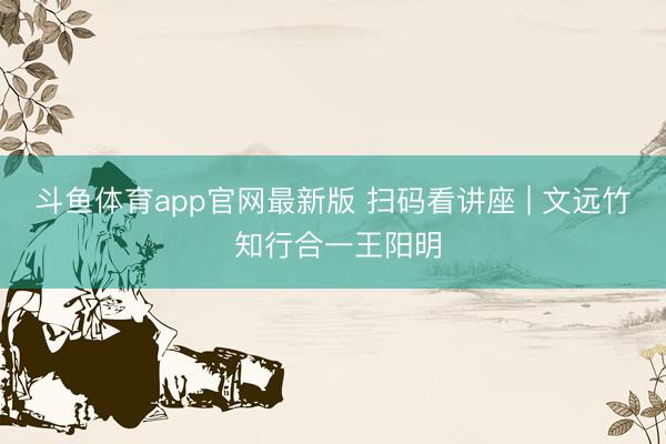 斗鱼体育app官网最新版 扫码看讲座 | 文远竹 知行合一王阳明