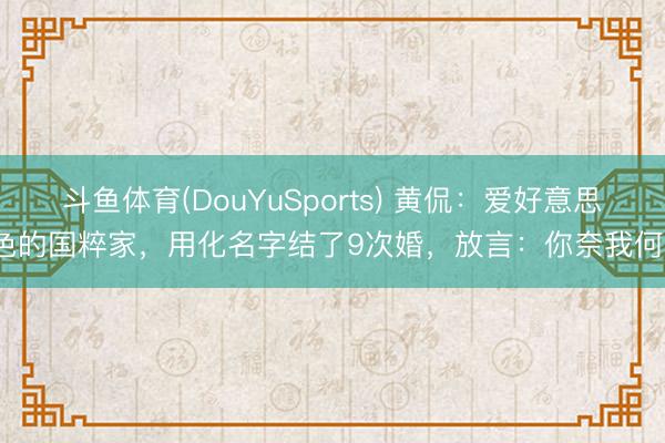 斗鱼体育(DouYuSports) 黄侃：爱好意思色的国粹家，用化名字结了9次婚，放言：你奈我何？