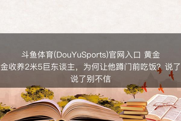 斗鱼体育(DouYuSports)官网入口 黄金荣用重金收养2米5巨东谈主，为何让他蹲门前吃饭？说了别不信