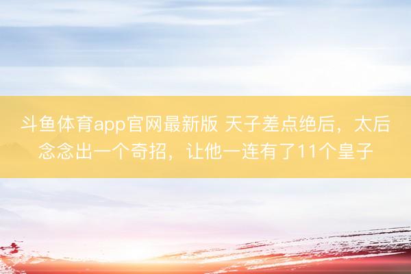 斗鱼体育app官网最新版 天子差点绝后，太后念念出一个奇招，让他一连有了11个皇子