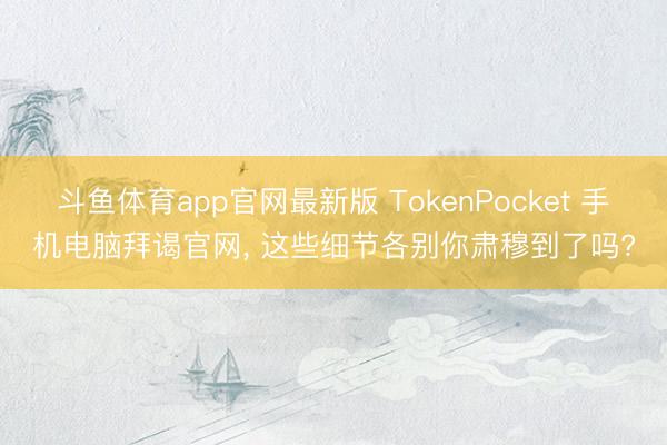 斗鱼体育app官网最新版 TokenPocket 手机电脑拜谒官网， 这些细节各别你肃穆到了吗?