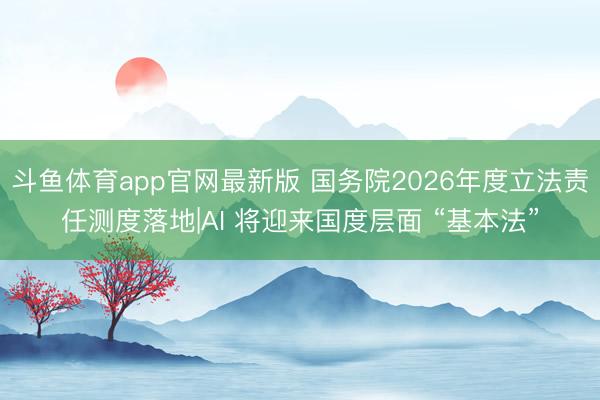 斗鱼体育app官网最新版 国务院2026年度立法责任测度落地|AI 将迎来国度层面 “基本法”